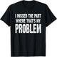 I Missed The Part Where That's My Problem Sarcastic Work T-Shirt - T-Shirt | Black