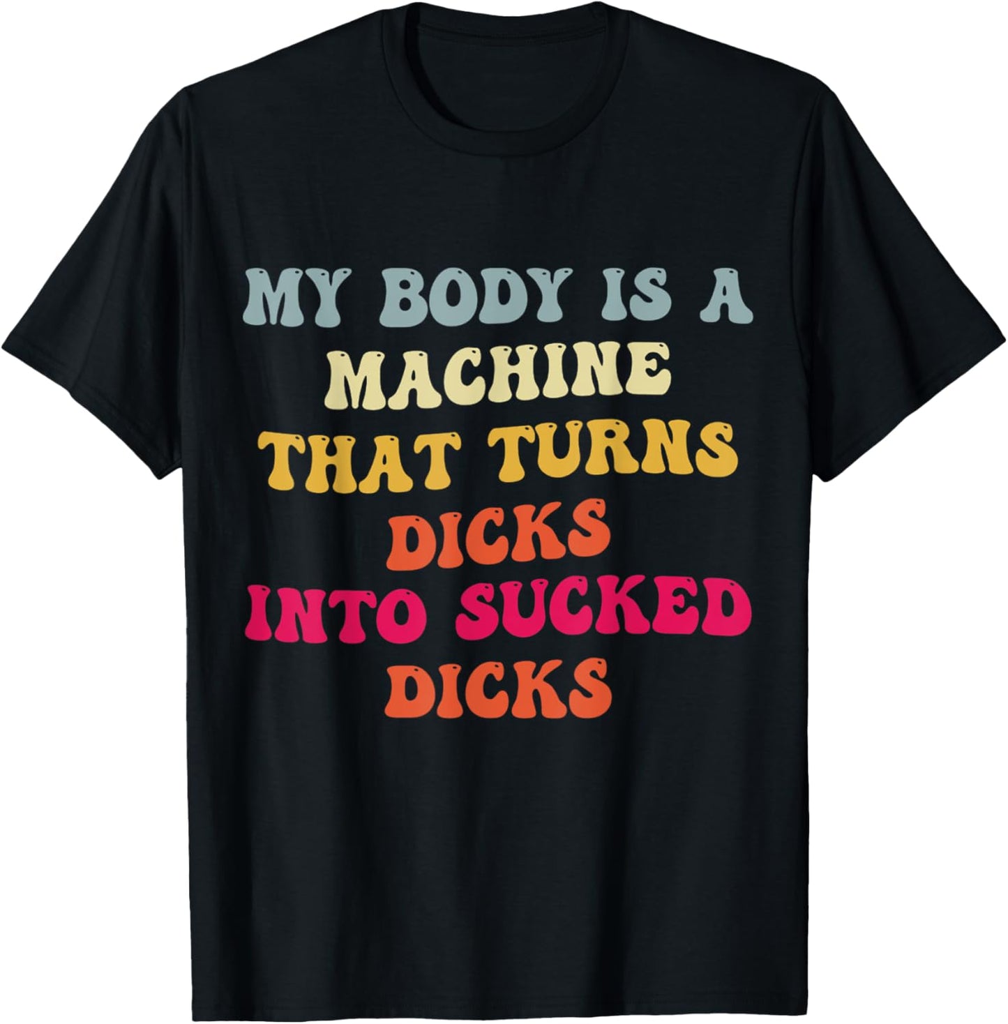 My Body Is A Machine That Turns Dicks Into Sucked Dicks T-Shirt - T-Shirt | Black