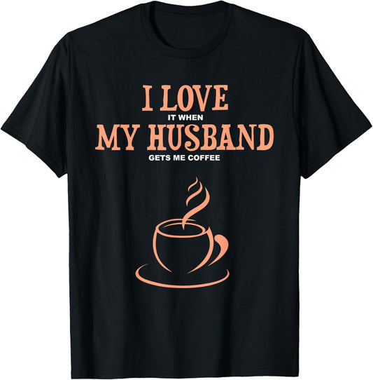 I Love It When My Husband Gets Me Coffee Funny Gift Wife T-Shirt - T-Shirt | Black