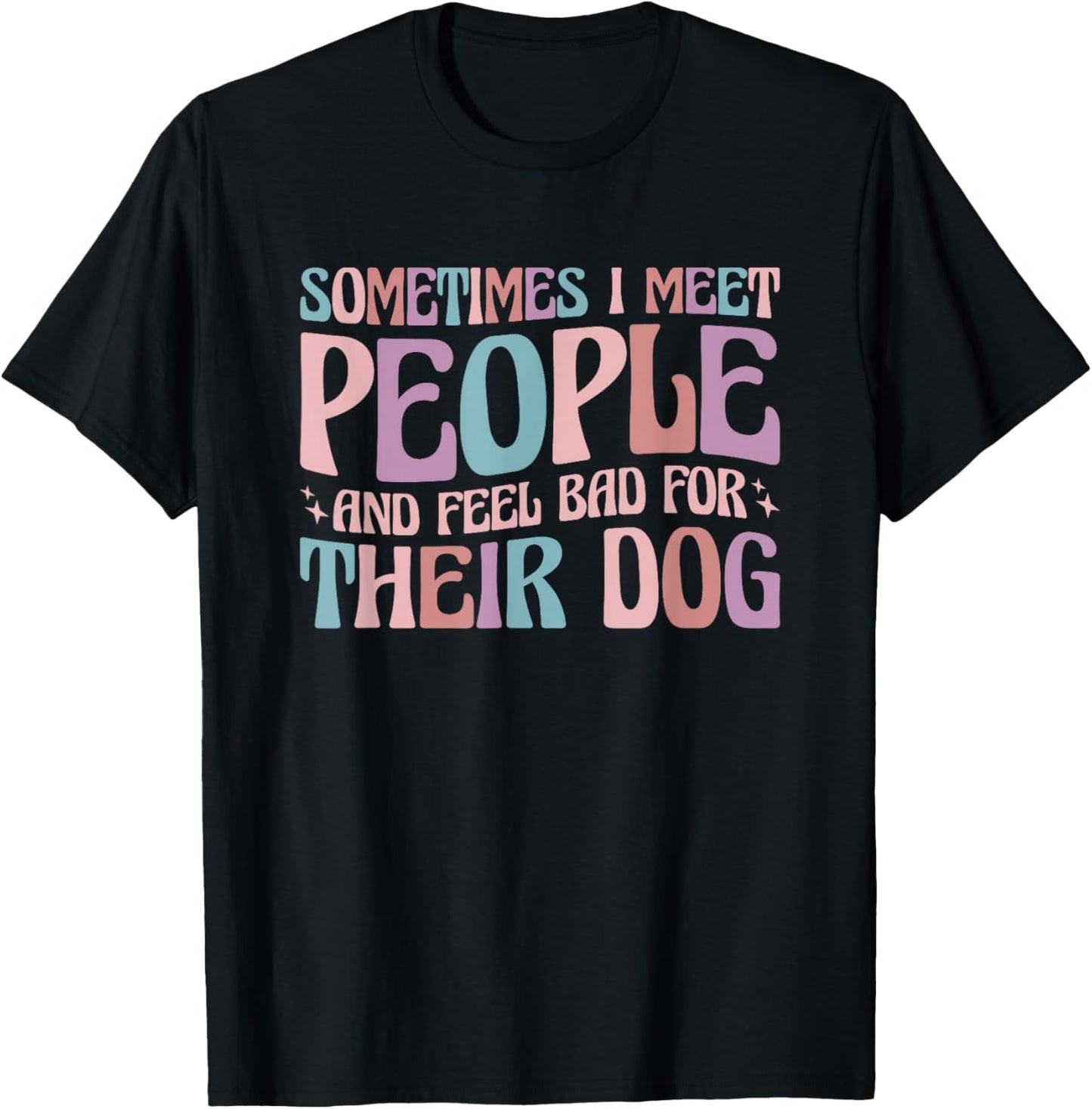 Sometimes I Meet People and Feel Bad for Their Dog T-Shirt - T-Shirt | Black