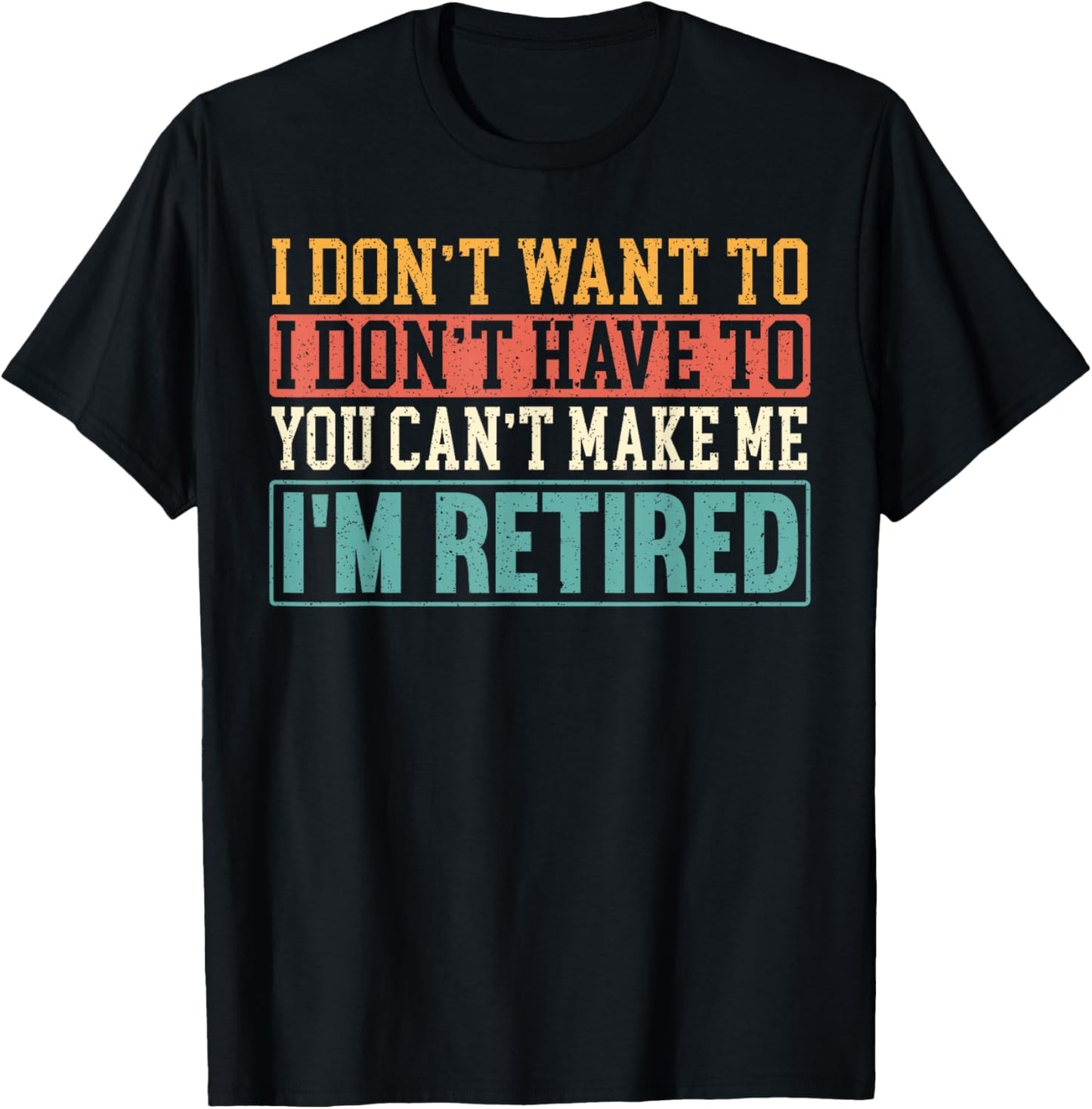 I Don't Want I Don't Have To You Can't Make Me I'm Retired T-Shirt - T-Shirt | Black