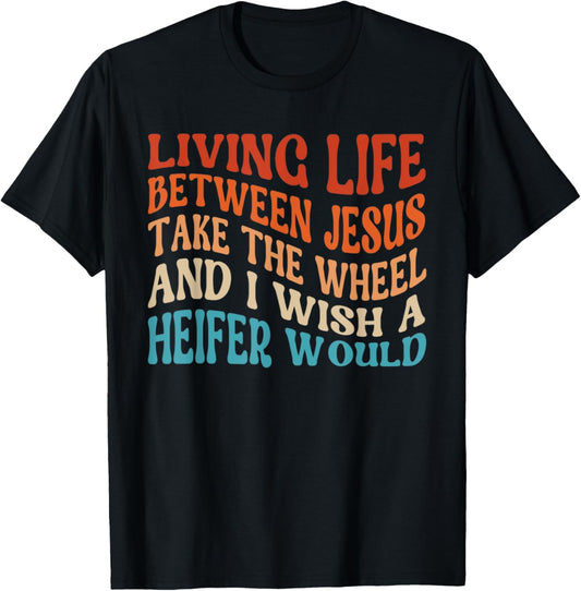 Living Life Between Jesus Take The Wheel I Wish A Heifer T-Shirt - T-Shirt | Black