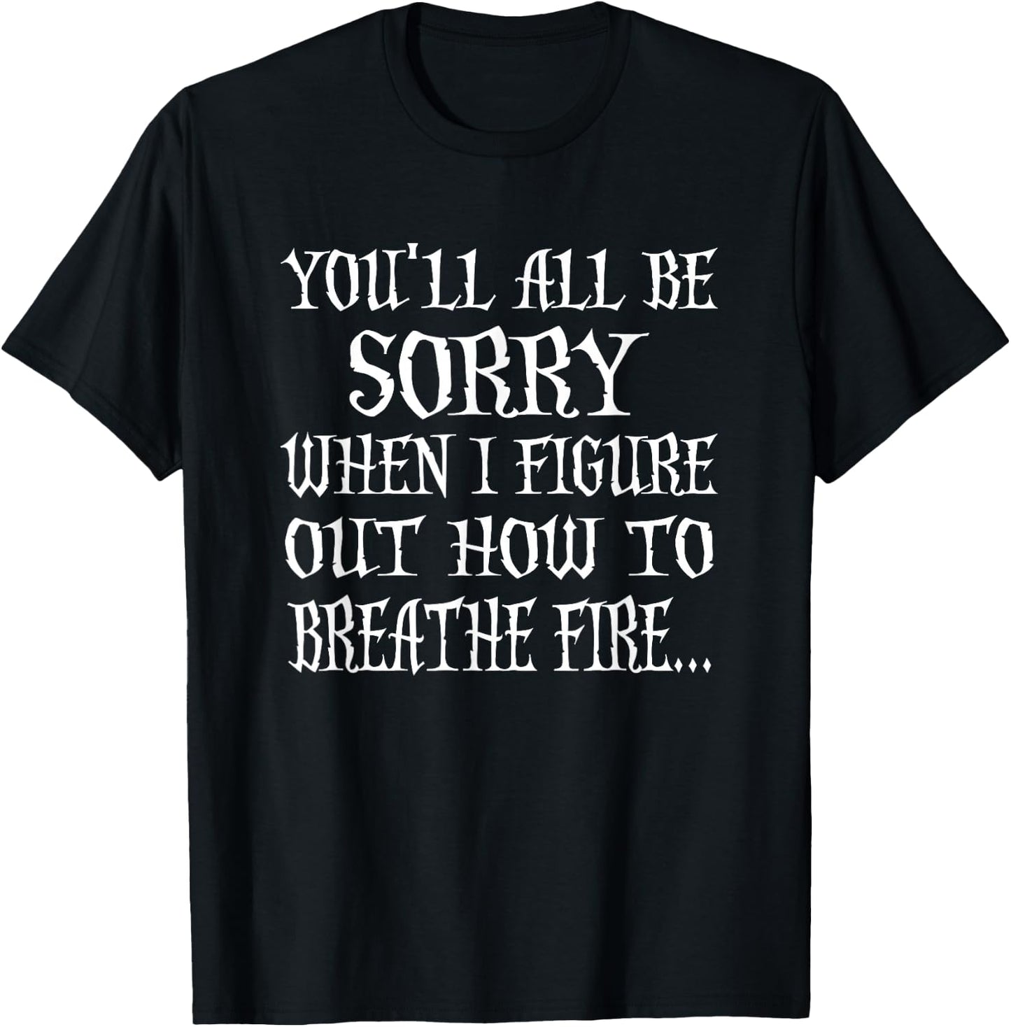 You'll All Be Sorry When I Figure Out How To Breathe Fire T-Shirt - T-Shirt | Black