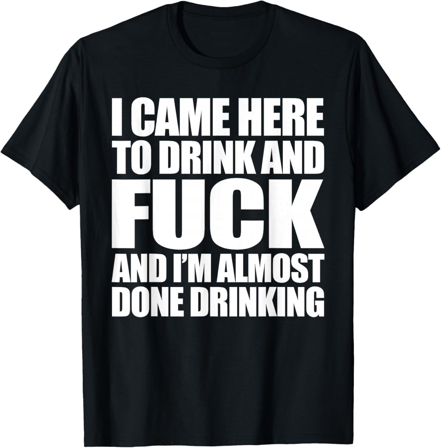 I Came Here To Drink And Fuck And I'm Almost Done Drinking T-Shirt - T-Shirt | Black