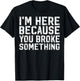 I'm Here Because You Broke Something Mechanic Handyman T-Shirt - T-Shirt | Black