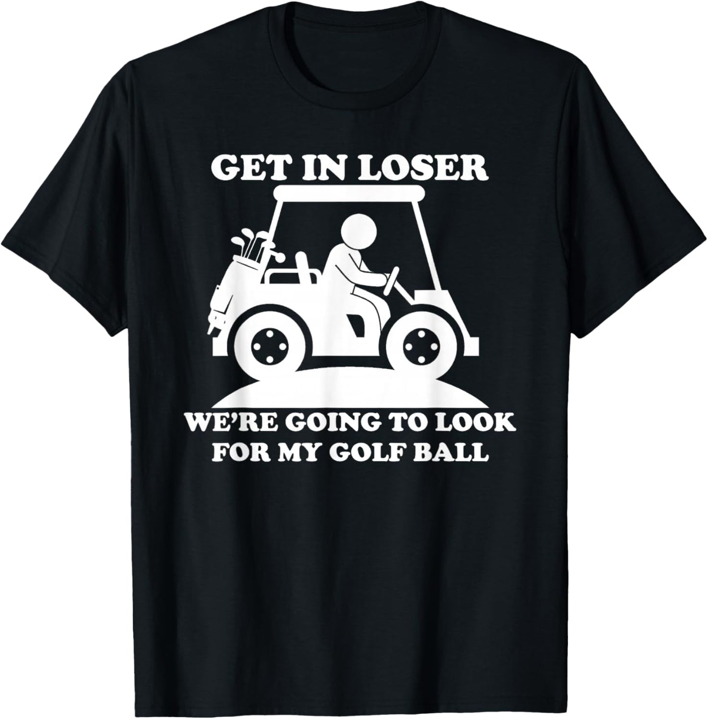 Get In Loser Golf Cart Golfer Look For My Golf Ball Golfing T-Shirt - T-Shirt | Black