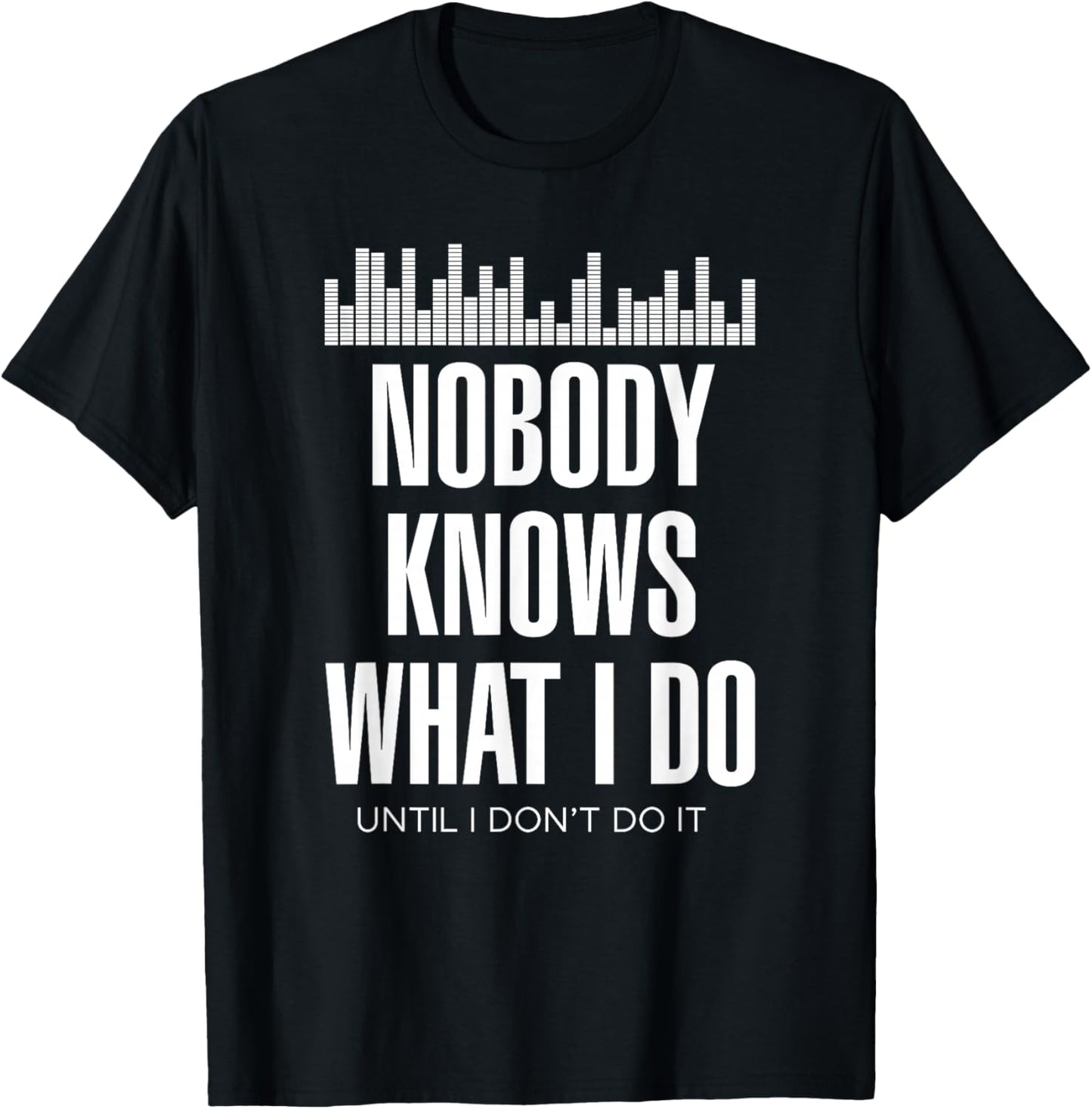 Nobody Knows What I Do Until I Don't Do It Dj sound engineer T-Shirt - T-Shirt | Black