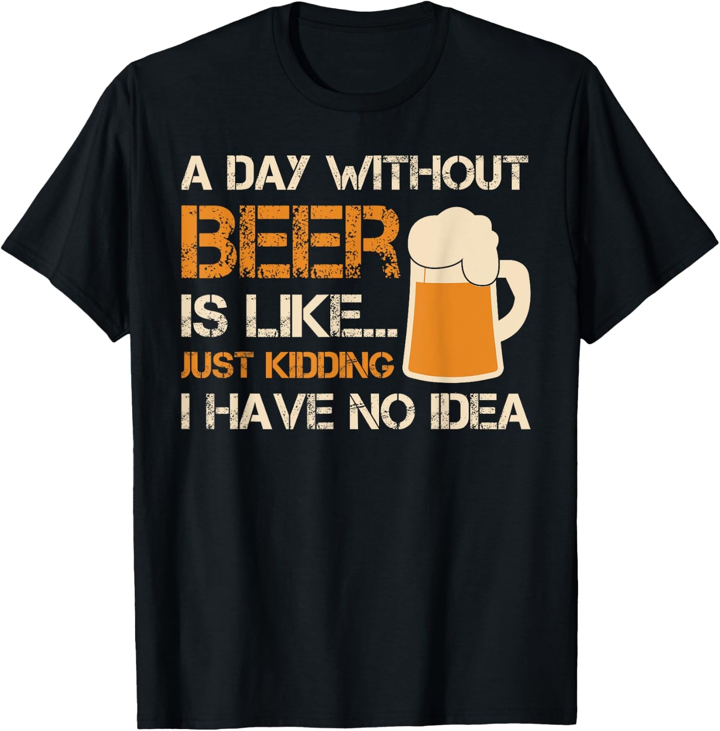 A Day Without Beer Is Like Just Kidding I Have No Idea T-Shirt - T-Shirt | Black