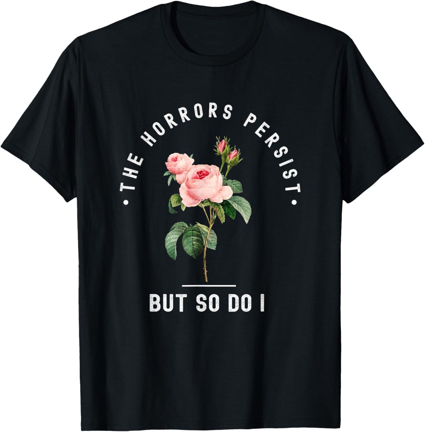 The Horrors Persist But So Do I Humor Floral Roses Design T-Shirt - T-Shirt | Black