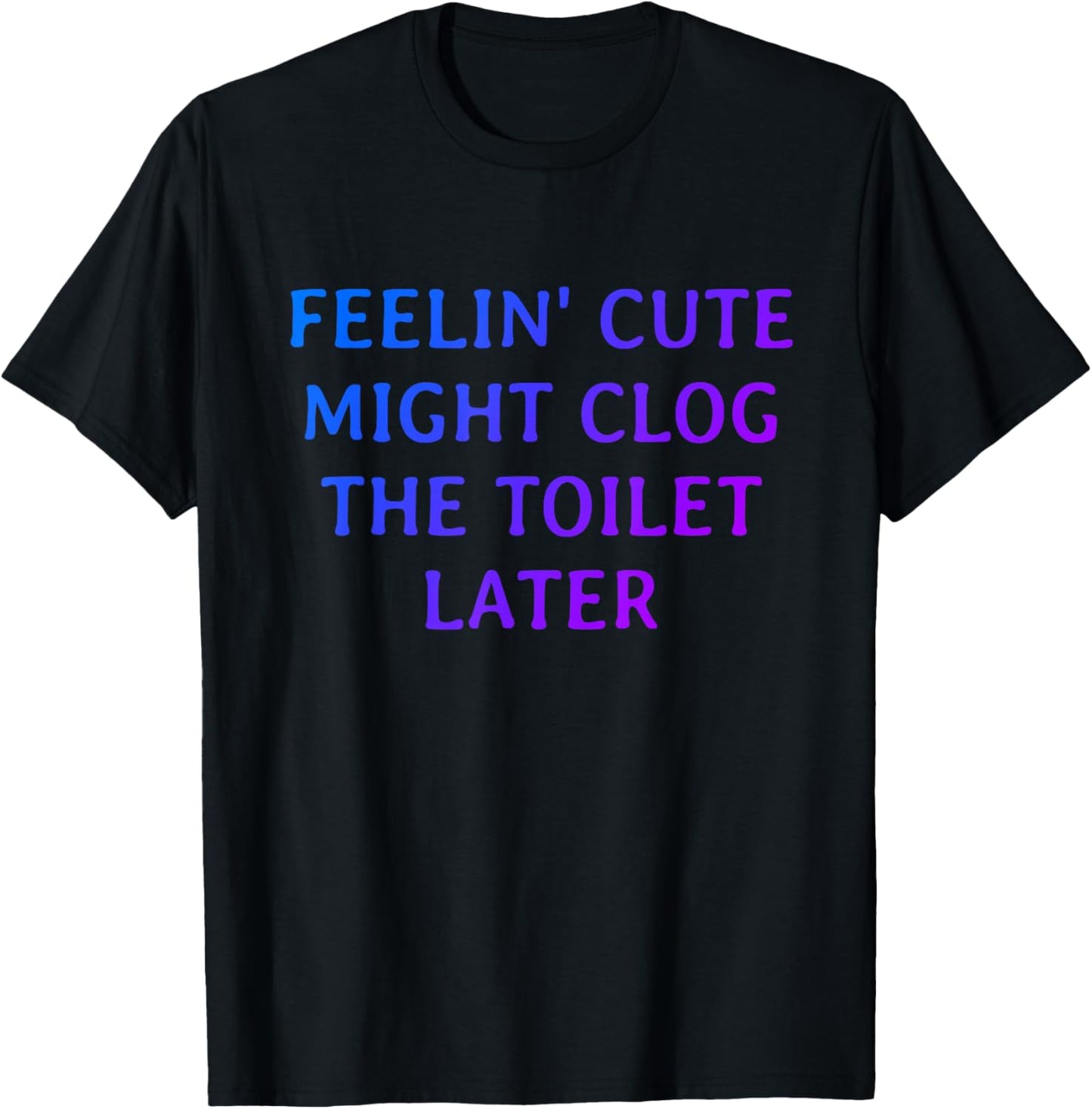 Funny Feelin' Cute Might Clog The Toilet Later T-Shirt - T-Shirt | Black