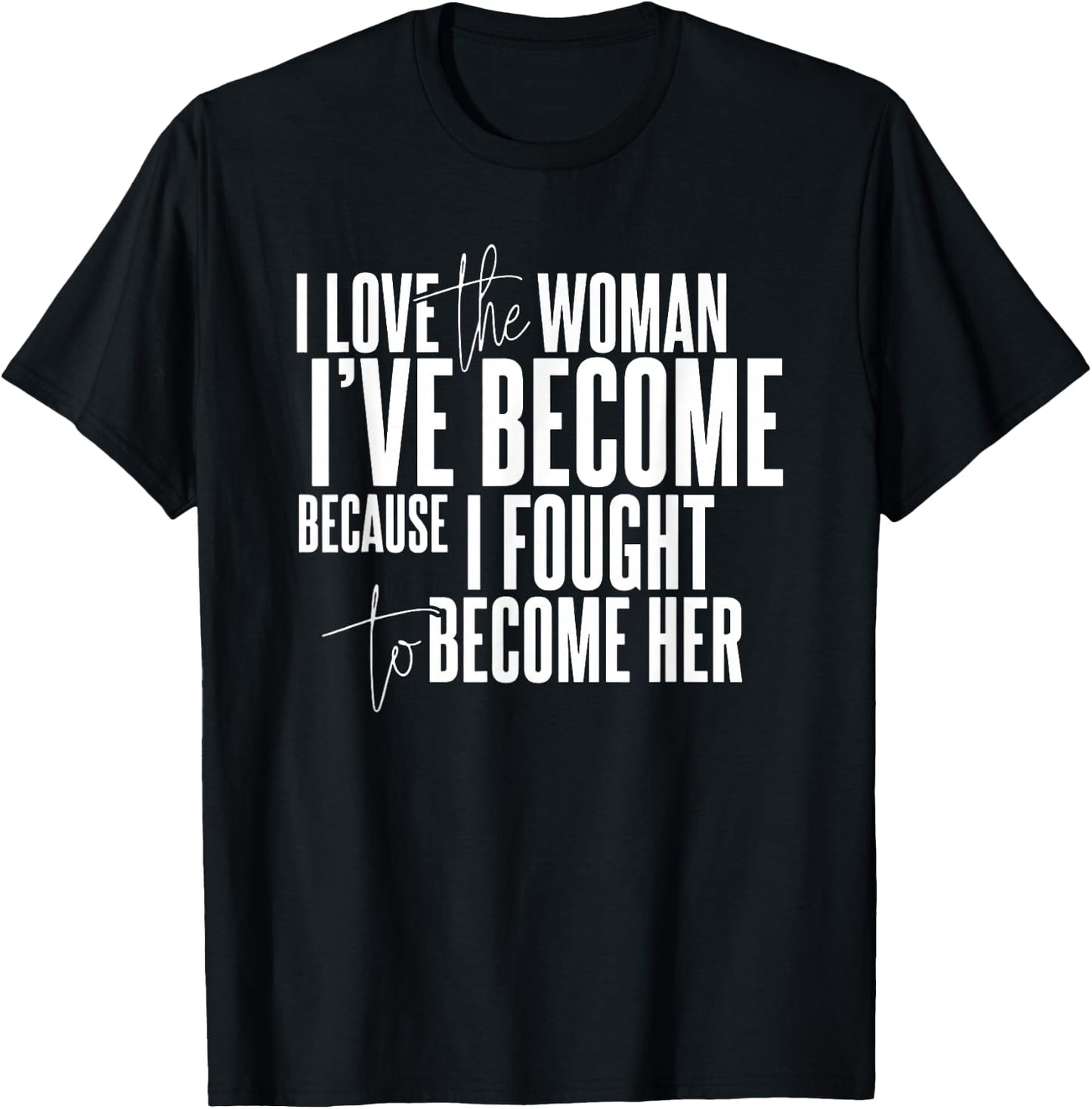 I Love the Woman I've Become Because I Fought to Become Her T-Shirt - T-Shirt | Black