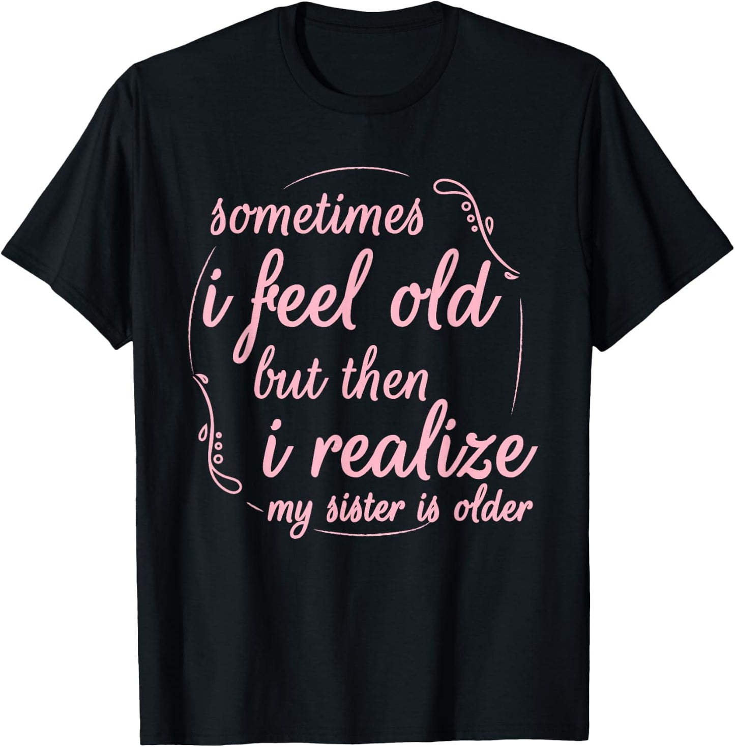 Sometimes I Feel Old But Then I Realize My Sister is Older T-Shirt - T-Shirt | Black