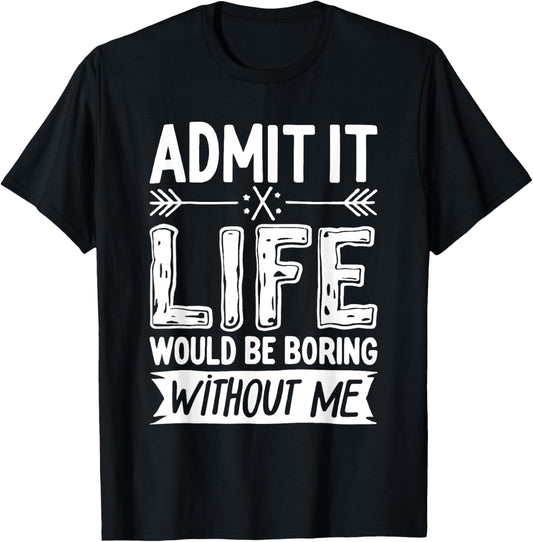 Admit It Life Would Be Boring Without Me Shirt Funny Saying T-Shirt - T-Shirt | Black