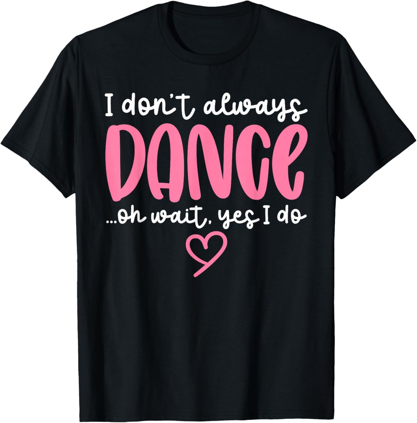 Cute Dancer Sayings Novelty Designs - I Don't Always Dance Oh Wait Yes I Do - Black Dance - Women, Girls - Short Sleeve - - S T-Shirt - T-Shirt | Black