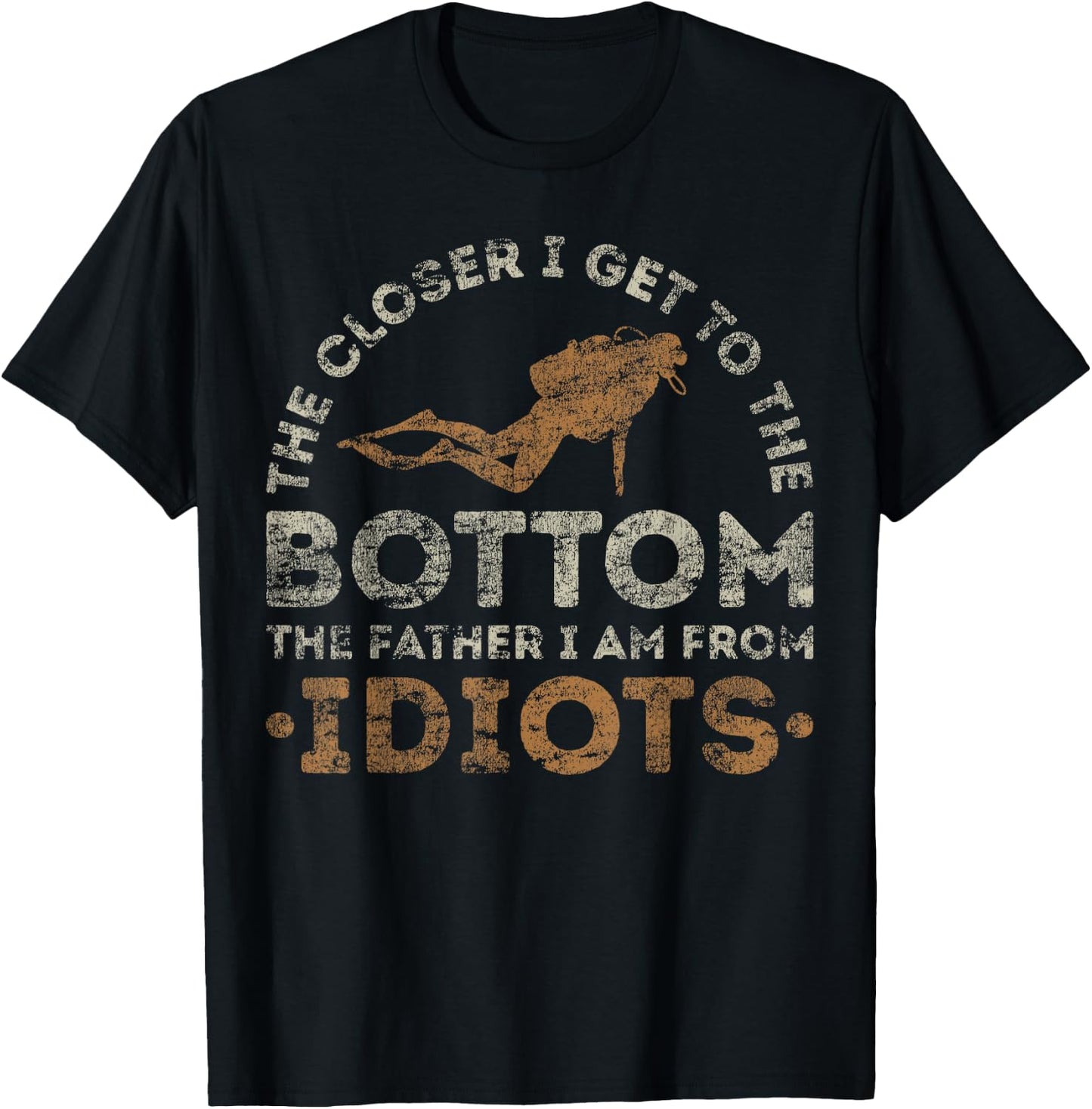 The Closer I Get To The Bottom The Father I Am From Idiots T-Shirt - T-Shirt | Black