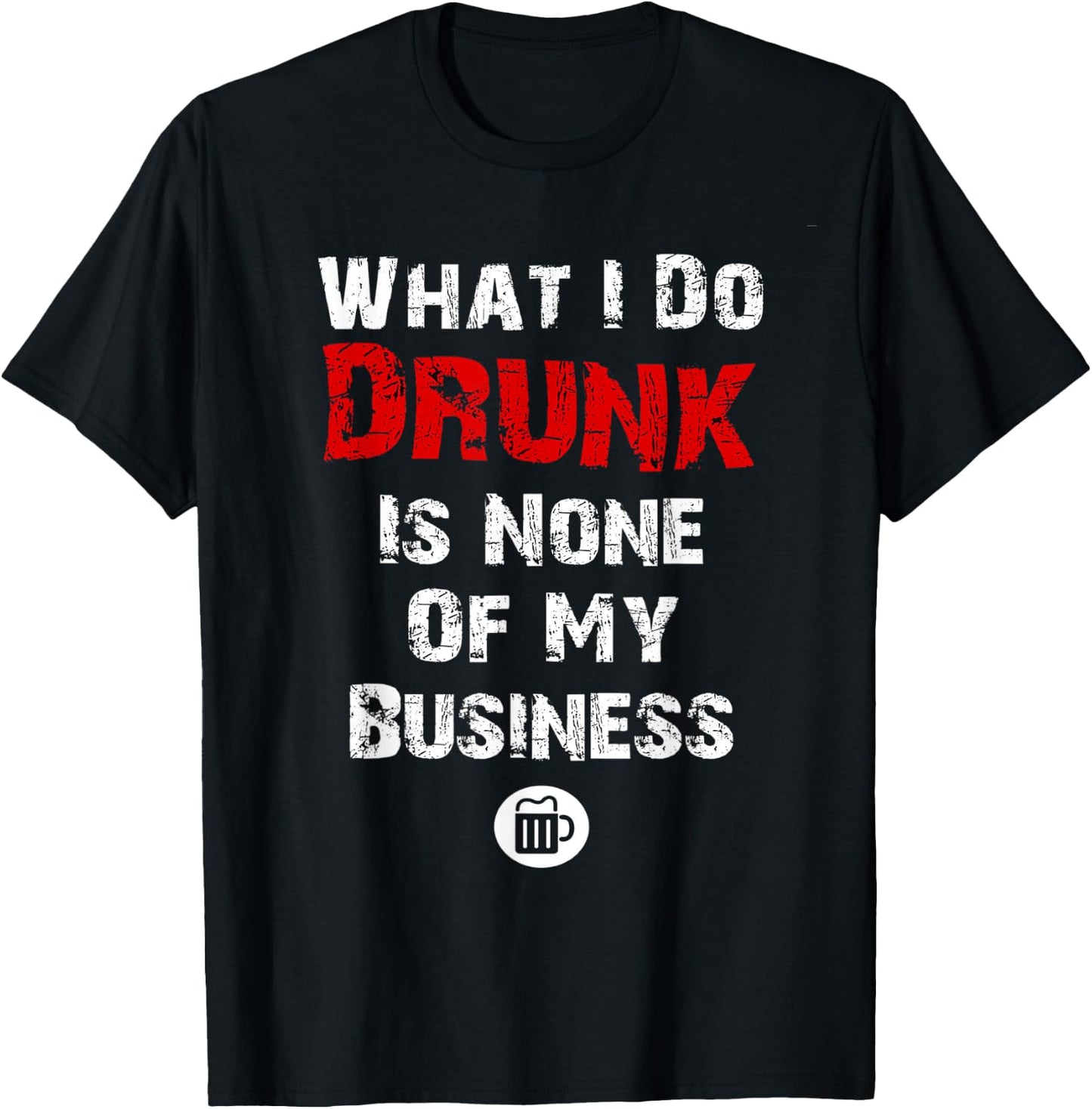 What I do drunk is NONE of MY Business , Beer Shirts T-Shirt - T-Shirt | Black
