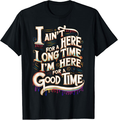 I Ain't Here For A Long Time I'm Here For A Good Time