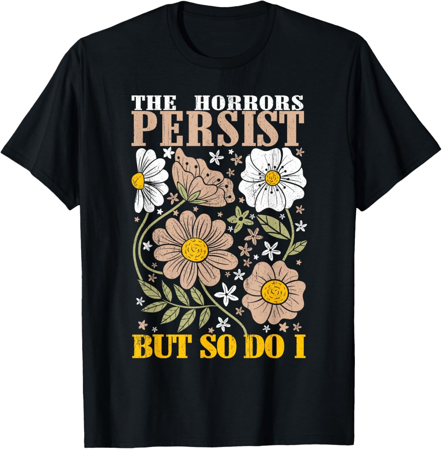 The Horrors Persists But So Do I Flowers Funny Meme Floral T-Shirt - T-Shirt | Black