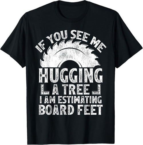 If You See Me Hugging A Tree I Am Estimating Board Feet